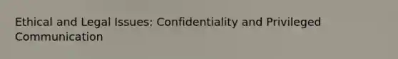 Ethical and Legal Issues: Confidentiality and Privileged Communication