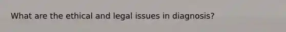 What are the ethical and legal issues in diagnosis?