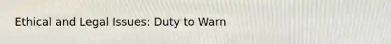 Ethical and Legal Issues: Duty to Warn