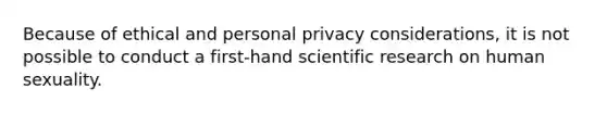 Because of ethical and personal privacy considerations, it is not possible to conduct a first-hand scientific research on human sexuality.