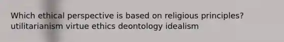 Which ethical perspective is based on religious principles? utilitarianism virtue ethics deontology idealism