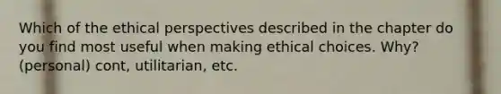 Which of the ethical perspectives described in the chapter do you find most useful when making ethical choices. Why? (personal) cont, utilitarian, etc.