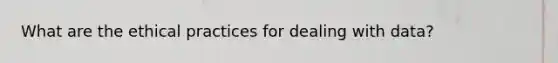 What are the ethical practices for dealing with data?