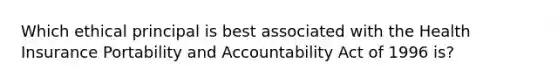 Which ethical principal is best associated with the Health Insurance Portability and Accountability Act of 1996 is?