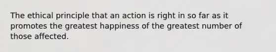 The ethical principle that an action is right in so far as it promotes the greatest happiness of the greatest number of those affected.