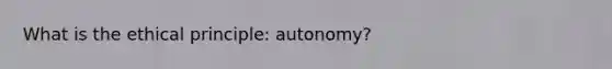 What is the ethical principle: autonomy?