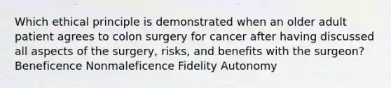 Which ethical principle is demonstrated when an older adult patient agrees to colon surgery for cancer after having discussed all aspects of the surgery, risks, and benefits with the surgeon? Beneficence Nonmaleficence Fidelity Autonomy