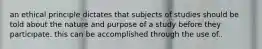 an ethical principle dictates that subjects of studies should be told about the nature and purpose of a study before they participate. this can be accomplished through the use of..