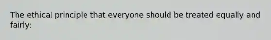 The ethical principle that everyone should be treated equally and fairly: