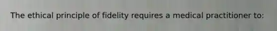 The ethical principle of fidelity requires a medical practitioner to: