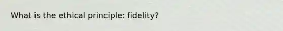 What is the ethical principle: fidelity?