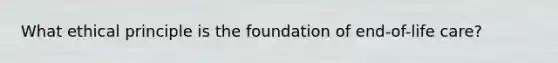 What ethical principle is the foundation of end-of-life care?