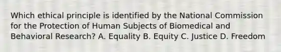 Which ethical principle is identified by the National Commission for the Protection of Human Subjects of Biomedical and Behavioral Research? A. Equality B. Equity C. Justice D. Freedom