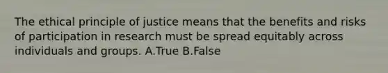 The ethical principle of justice means that the benefits and risks of participation in research must be spread equitably across individuals and groups. A.True B.False