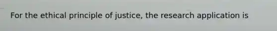 For the ethical principle of justice, the research application is