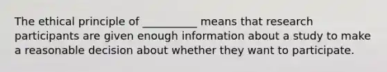 The ethical principle of __________ means that research participants are given enough information about a study to make a reasonable decision about whether they want to participate.