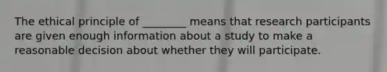 The ethical principle of ________ means that research participants are given enough information about a study to make a reasonable decision about whether they will participate.