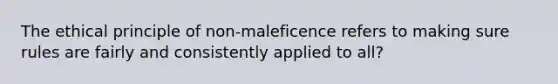 The ethical principle of non-maleficence refers to making sure rules are fairly and consistently applied to all?