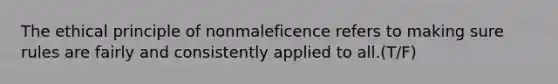 The ethical principle of nonmaleficence refers to making sure rules are fairly and consistently applied to all.(T/F)