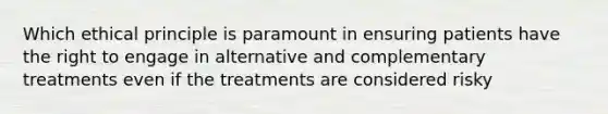 Which ethical principle is paramount in ensuring patients have the right to engage in alternative and complementary treatments even if the treatments are considered risky