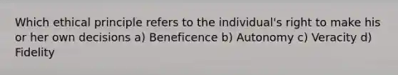 Which ethical principle refers to the individual's right to make his or her own decisions a) Beneficence b) Autonomy c) Veracity d) Fidelity