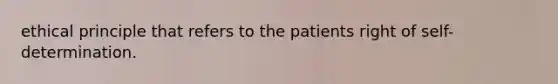 ethical principle that refers to the patients right of self-determination.