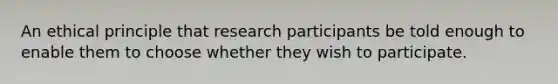 An ethical principle that research participants be told enough to enable them to choose whether they wish to participate.