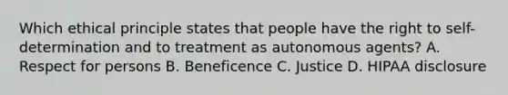 Which ethical principle states that people have the right to self-determination and to treatment as autonomous agents? A. Respect for persons B. Beneficence C. Justice D. HIPAA disclosure