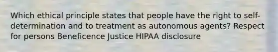 Which ethical principle states that people have the right to self-determination and to treatment as autonomous agents? Respect for persons Beneficence Justice HIPAA disclosure