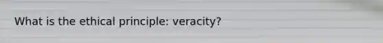 What is the ethical principle: veracity?