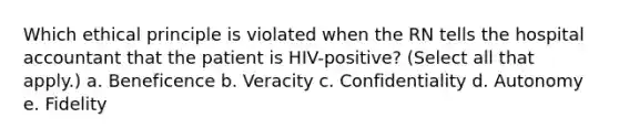 Which ethical principle is violated when the RN tells the hospital accountant that the patient is HIV-positive? (Select all that apply.) a. Beneficence b. Veracity c. Confidentiality d. Autonomy e. Fidelity