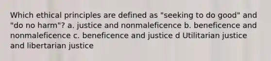 Which ethical principles are defined as "seeking to do good" and "do no harm"? a. justice and nonmaleficence b. beneficence and nonmaleficence c. beneficence and justice d Utilitarian justice and libertarian justice