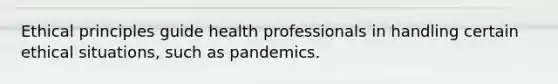 Ethical principles guide health professionals in handling certain ethical situations, such as pandemics.