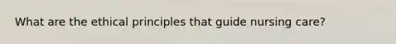 What are the ethical principles that guide nursing care?