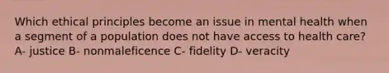 Which ethical principles become an issue in mental health when a segment of a population does not have access to health care? A- justice B- nonmaleficence C- fidelity D- veracity