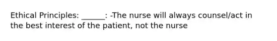 Ethical Principles: ______: -The nurse will always counsel/act in the best interest of the patient, not the nurse