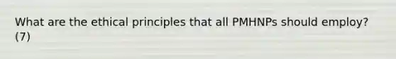 What are the ethical principles that all PMHNPs should employ? (7)