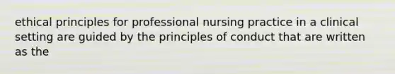 ethical principles for professional nursing practice in a clinical setting are guided by the principles of conduct that are written as the