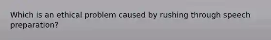 Which is an ethical problem caused by rushing through speech preparation?