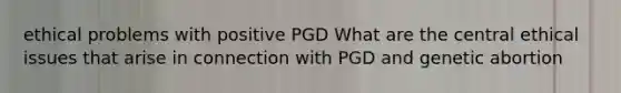 ethical problems with positive PGD What are the central ethical issues that arise in connection with PGD and genetic abortion