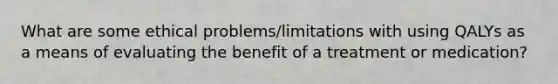 What are some ethical problems/limitations with using QALYs as a means of evaluating the benefit of a treatment or medication?