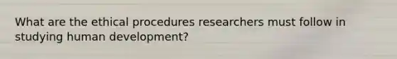 What are the ethical procedures researchers must follow in studying human development?