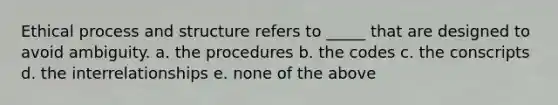 Ethical process and structure refers to _____ that are designed to avoid ambiguity. a. the procedures b. the codes c. the conscripts d. the interrelationships e. none of the above