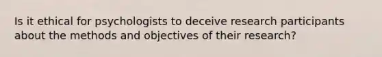 Is it ethical for psychologists to deceive research participants about the methods and objectives of their research?