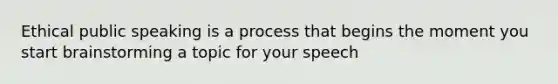 Ethical public speaking is a process that begins the moment you start brainstorming a topic for your speech