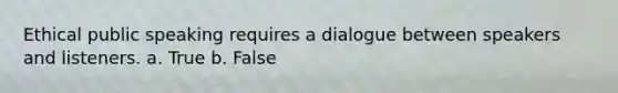 Ethical public speaking requires a dialogue between speakers and listeners. a. True b. False