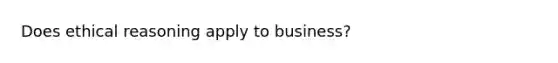 Does ethical reasoning apply to business?