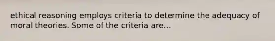 ethical reasoning employs criteria to determine the adequacy of moral theories. Some of the criteria are...