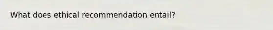 What does ethical recommendation entail?