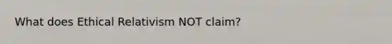 What does Ethical Relativism NOT claim?